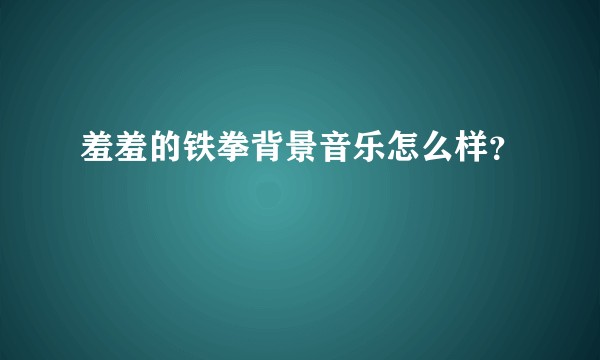 羞羞的铁拳背景音乐怎么样？