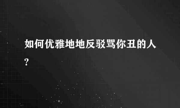如何优雅地地反驳骂你丑的人?