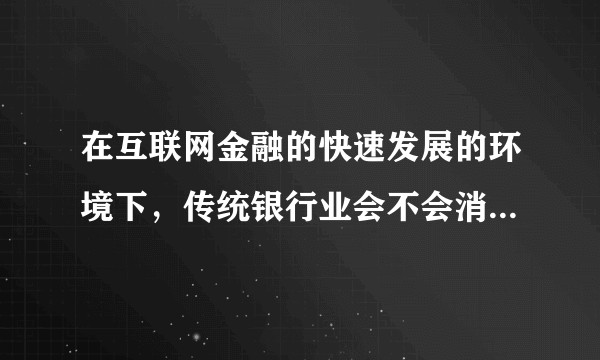 在互联网金融的快速发展的环境下,传统银行业会不会消失?银行以后的生存状态将会怎样?