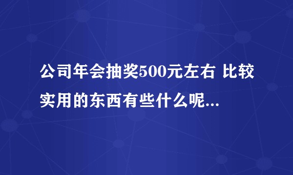 公司年会抽奖500元左右 比较实用的东西有些什么呢 ？真的想不出来了 急求！?