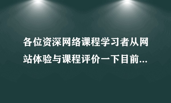 各位资深网络课程学习者从网站体验与课程评价一下目前几个知名的网络教育网站，说出优缺点？