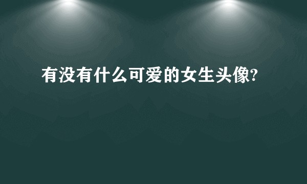 有没有什么可爱的女生头像?