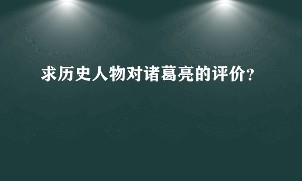 求历史人物对诸葛亮的评价？