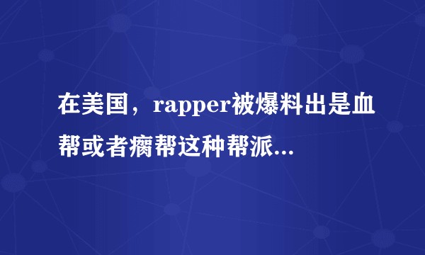 在美国，rapper被爆料出是血帮或者瘸帮这种帮派成员会很危险吗？