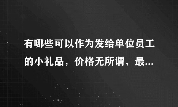 有哪些可以作为发给单位员工的小礼品，价格无所谓，最好能定制的？