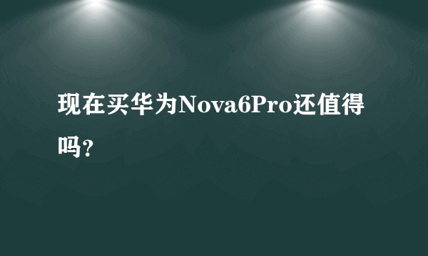 现在买华为Nova6Pro还值得吗？
