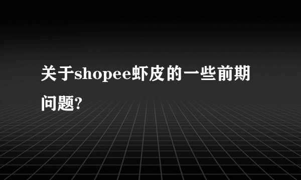 关于shopee虾皮的一些前期问题?