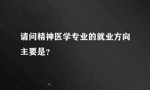 请问精神医学专业的就业方向主要是？