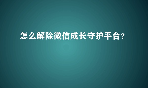 怎么解除微信成长守护平台？