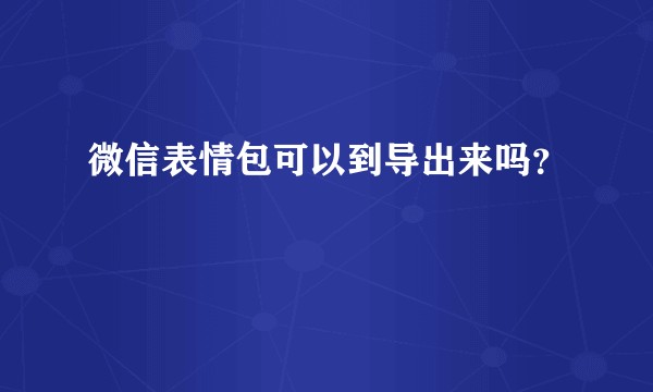 微信表情包可以到导出来吗？