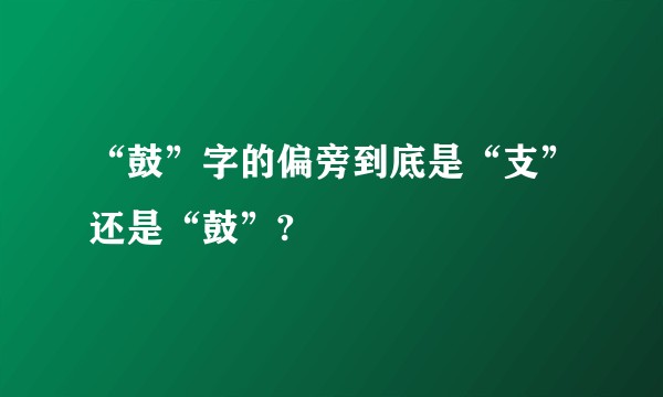 “鼓”字的偏旁到底是“支”还是“鼓”?