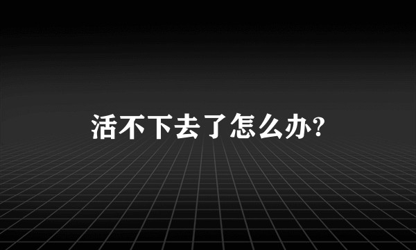 活不下去了怎么办?