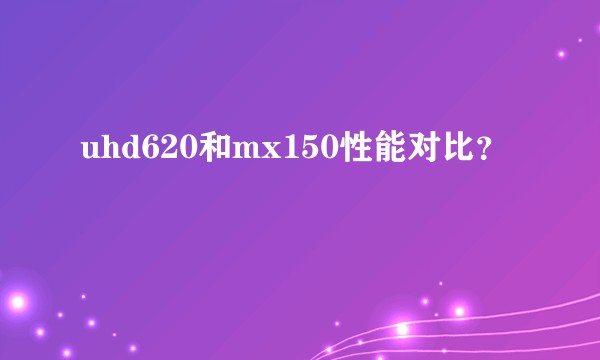 uhd620和mx150性能对比？