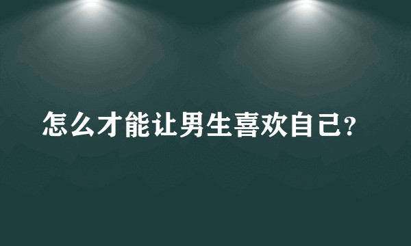 怎么才能让男生喜欢自己？