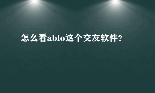 怎么看ablo这个交友软件？