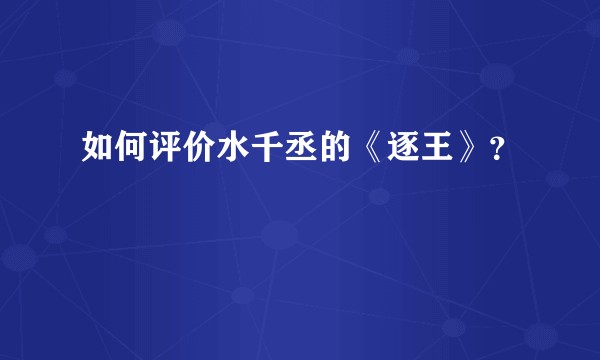 如何评价水千丞的《逐王》？