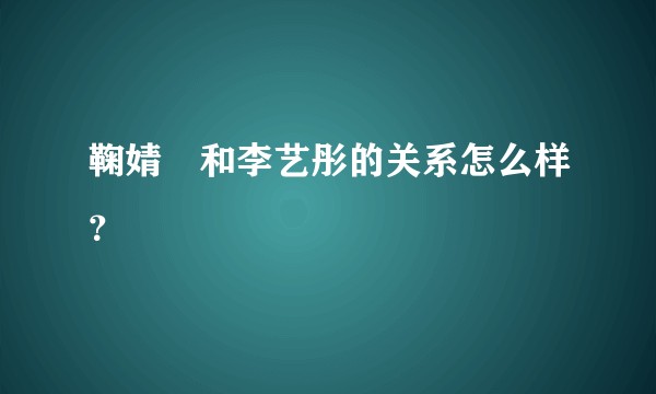鞠婧祎和李艺彤的关系怎么样？