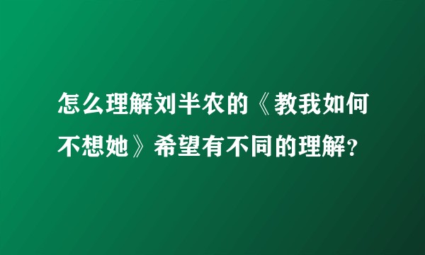 怎么理解刘半农的《教我如何不想她》希望有不同的理解？