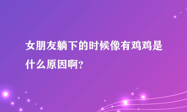 女朋友躺下的时候像有鸡鸡是什么原因啊？