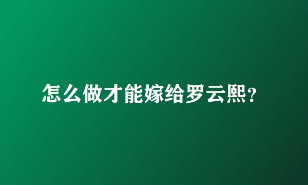 怎么做才能嫁给罗云熙？