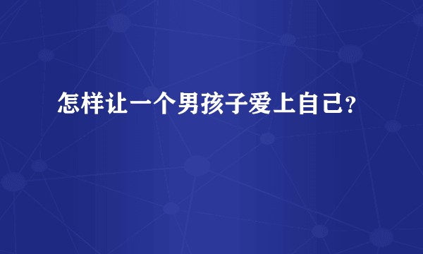 怎样让一个男孩子爱上自己？