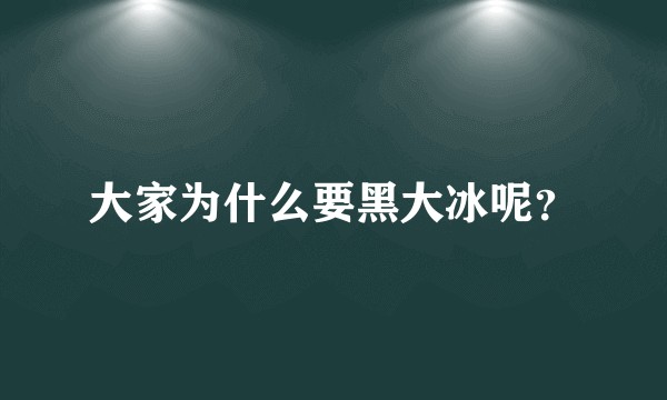 大家为什么要黑大冰呢？