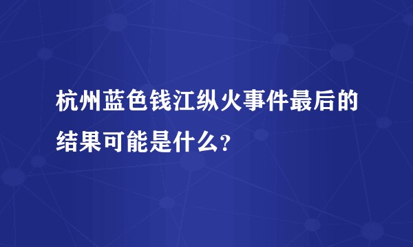 杭州蓝色钱江纵火事件最后的结果可能是什么？