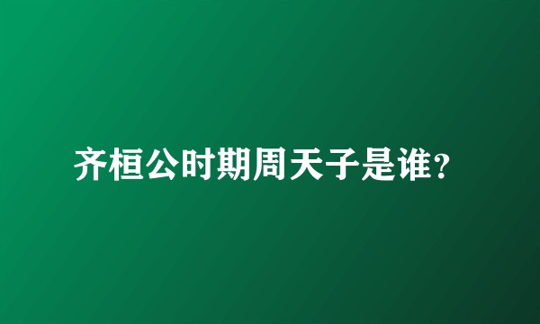 齐桓公时期周天子是谁？