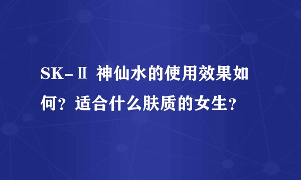 SK-Ⅱ 神仙水的使用效果如何？适合什么肤质的女生？