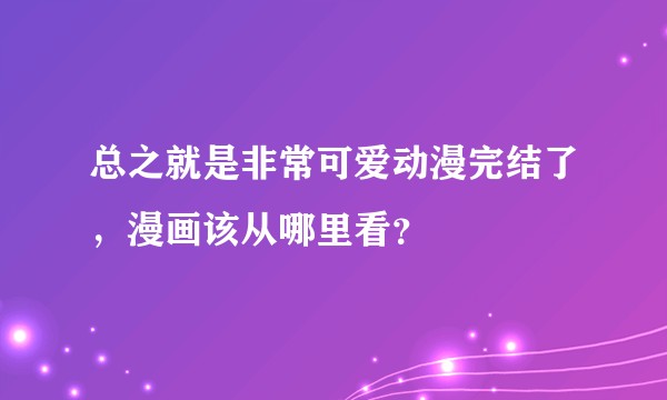 总之就是非常可爱动漫完结了，漫画该从哪里看？