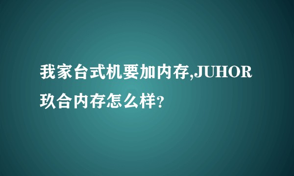 我家台式机要加内存,JUHOR玖合内存怎么样？