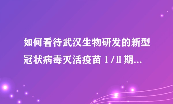 如何看待武汉生物研发的新型冠状病毒灭活疫苗Ⅰ/Ⅱ期临床试验在中国临床试验注册中心“通过审核”预注册?