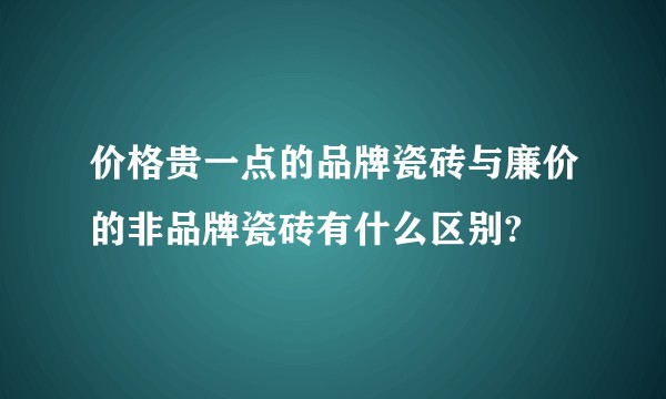 价格贵一点的品牌瓷砖与廉价的非品牌瓷砖有什么区别?