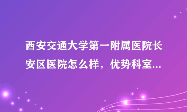 西安交通大学第一附属医院长安区医院怎么样，优势科室是什么？