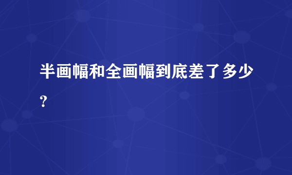 半画幅和全画幅到底差了多少？