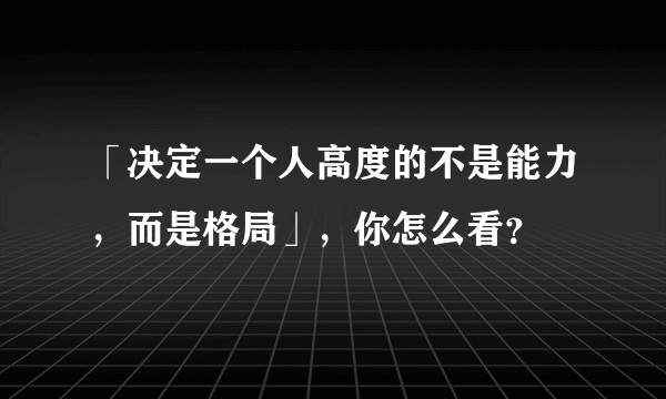 「决定一个人高度的不是能力,而是格局」,你怎么看?