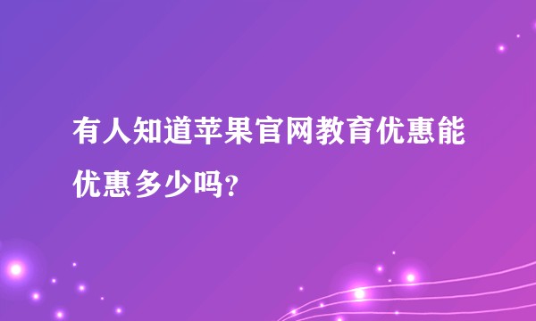 有人知道苹果官网教育优惠能优惠多少吗？