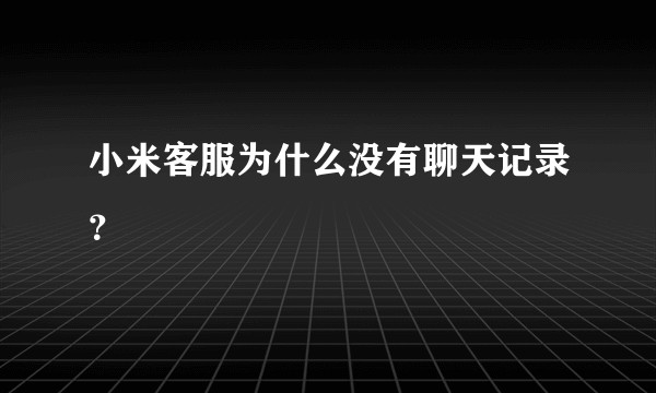 小米客服为什么没有聊天记录？