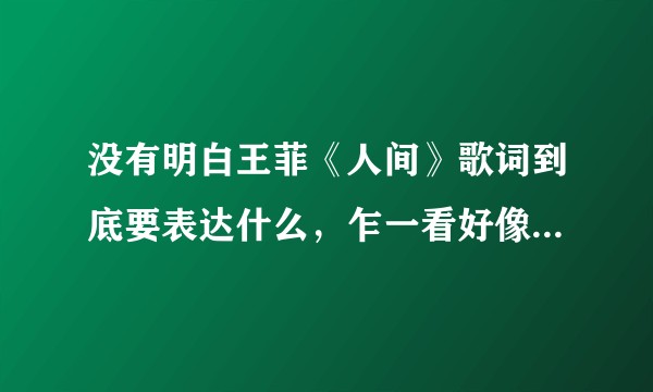 没有明白王菲《人间》歌词到底要表达什么，乍一看好像是对晚辈的谆谆教导，但仔细一看，好多地方很奇怪。？