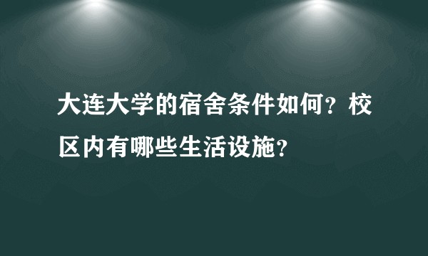 大连大学的宿舍条件如何？校区内有哪些生活设施？