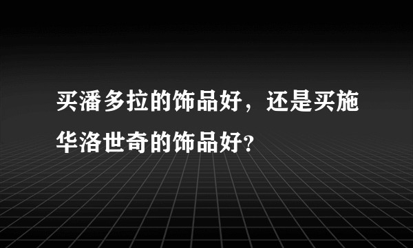 买潘多拉的饰品好，还是买施华洛世奇的饰品好？