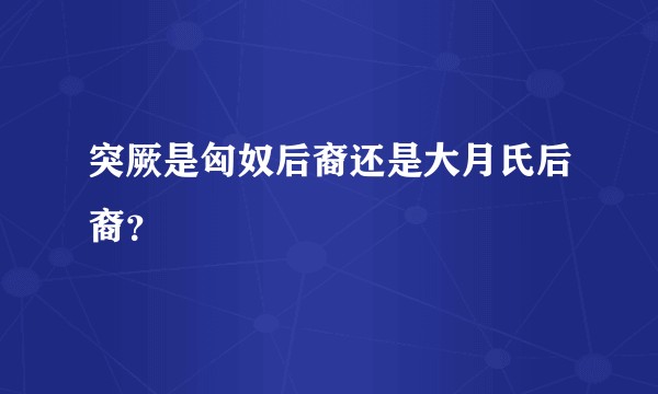突厥是匈奴后裔还是大月氏后裔？