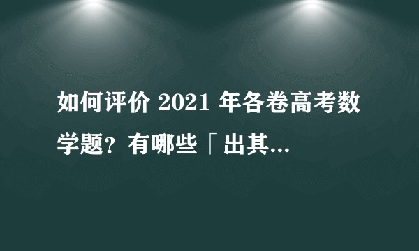 如何评价 2021 年各卷高考数学题？有哪些「出其不意」的题和解法？