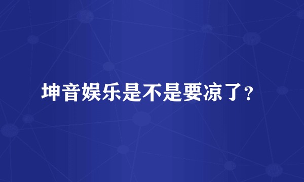 坤音娱乐是不是要凉了？