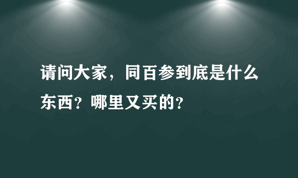 请问大家，同百参到底是什么东西？哪里又买的？