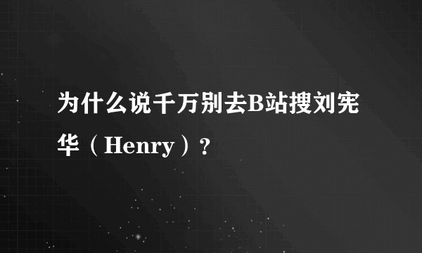 为什么说千万别去B站搜刘宪华（Henry）？
