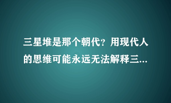 三星堆是那个朝代？用现代人的思维可能永远无法解释三星堆。？