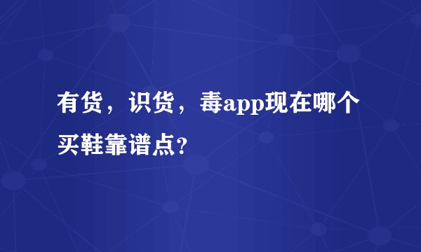 有货，识货，毒app现在哪个买鞋靠谱点？