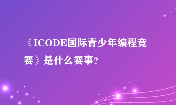 《ICODE国际青少年编程竞赛》是什么赛事？
