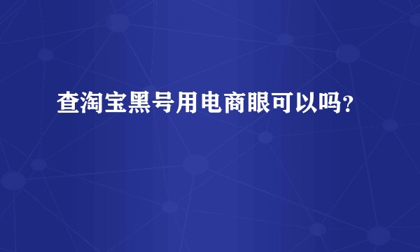 查淘宝黑号用电商眼可以吗?